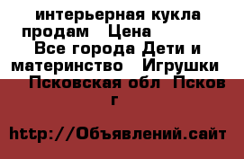 интерьерная кукла продам › Цена ­ 2 000 - Все города Дети и материнство » Игрушки   . Псковская обл.,Псков г.